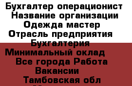 Бухгалтер-операционист › Название организации ­ Одежда мастер › Отрасль предприятия ­ Бухгалтерия › Минимальный оклад ­ 1 - Все города Работа » Вакансии   . Тамбовская обл.,Моршанск г.